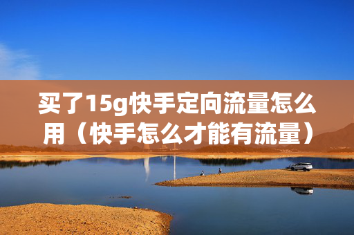 买了15g快手定向流量怎么用（快手怎么才能有流量）