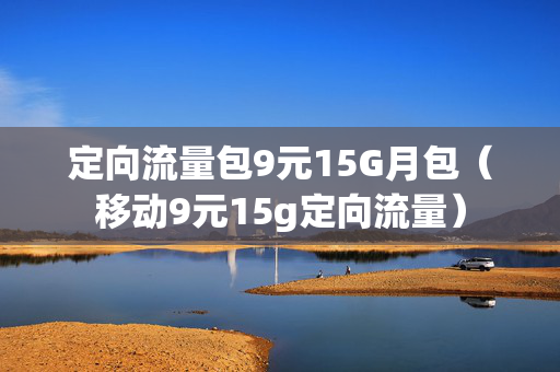 定向流量包9元15G月包（移动9元15g定向流量）