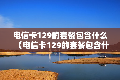 电信卡129的套餐包含什么（电信卡129的套餐包含什么内容）