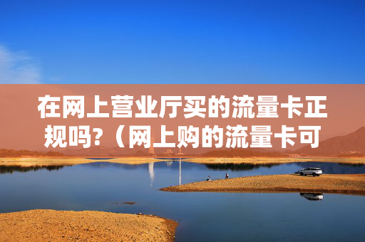 在网上营业厅买的流量卡正规吗?（网上购的流量卡可以用吗?安全不）