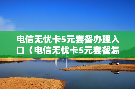 电信无忧卡5元套餐办理入口（电信无忧卡5元套餐怎么办理）