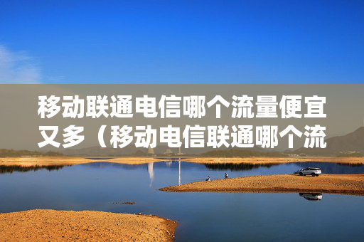 移动联通电信哪个流量便宜又多（移动电信联通哪个流量最便宜）