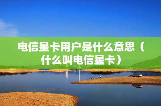 电信星卡用户是什么意思（什么叫电信星卡）
