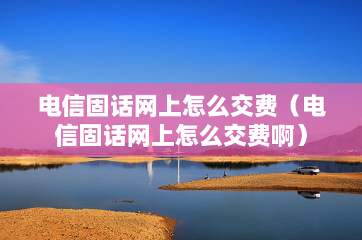 电信固话网上怎么交费（电信固话网上怎么交费啊）