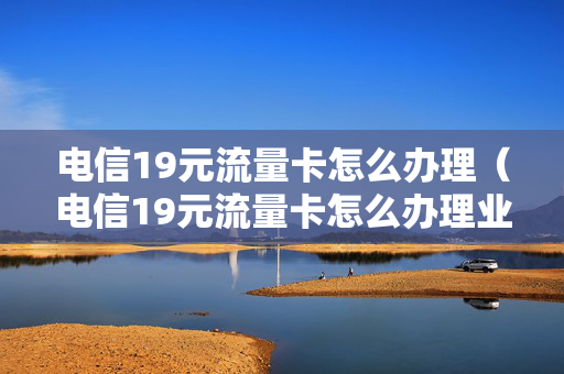 电信19元流量卡怎么办理（电信19元流量卡怎么办理业务）