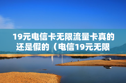 19元电信卡无限流量卡真的还是假的（电信19元无限流量卡是真的还是假的）