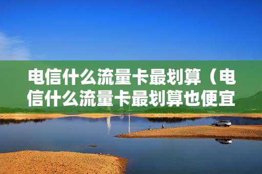 电信什么流量卡最划算（电信什么流量卡最划算也便宜）