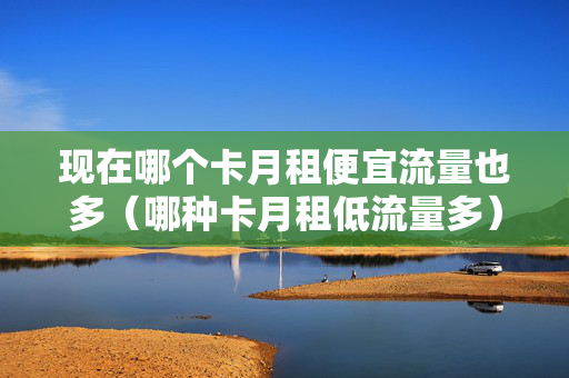 现在哪个卡月租便宜流量也多（哪种卡月租低流量多）