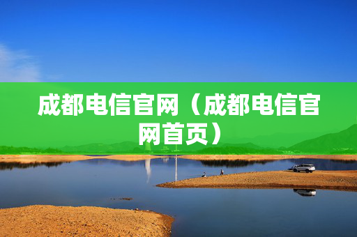 成都电信官网（成都电信官网首页）