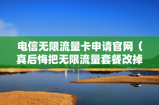 电信无限流量卡申请官网（真后悔把无限流量套餐改掉了）