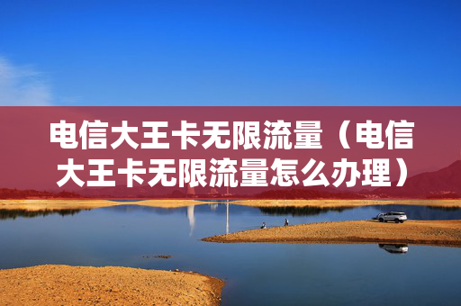 电信大王卡无限流量（电信大王卡无限流量怎么办理）