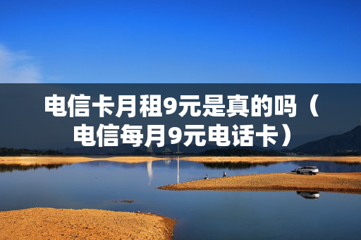 电信卡月租9元是真的吗（电信每月9元电话卡）