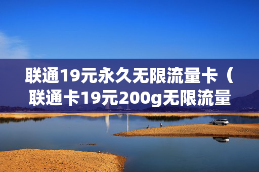 联通19元永久无限流量卡（联通卡19元200g无限流量卡）