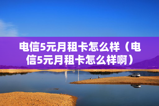 电信5元月租卡怎么样（电信5元月租卡怎么样啊）