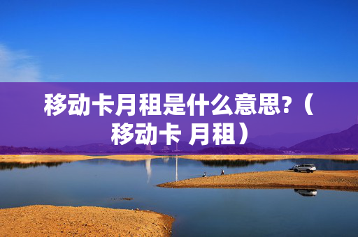移动卡月租是什么意思?（移动卡 月租）