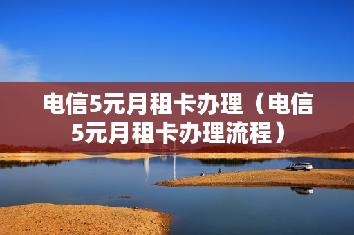 电信5元月租卡办理（电信5元月租卡办理流程）