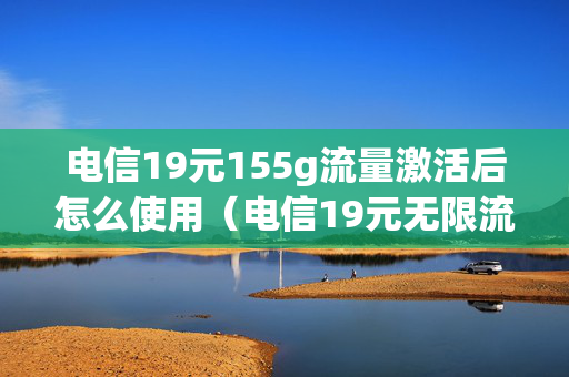 电信19元155g流量激活后怎么使用（电信19元无限流量卡激活了不用行吗）