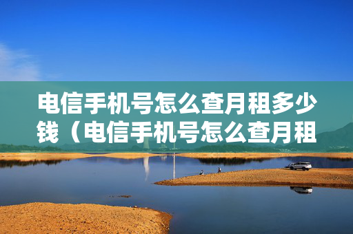 电信手机号怎么查月租多少钱（电信手机号怎么查月租多少钱一分钟）