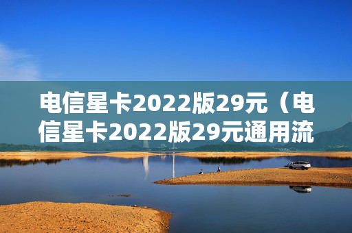 电信星卡2022版29元（电信星卡2022版29元通用流量）