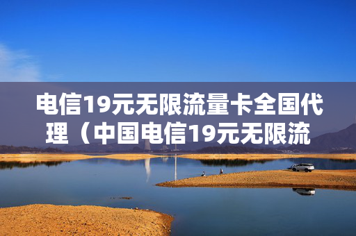 电信19元无限流量卡全国代理（中国电信19元无限流量卡）