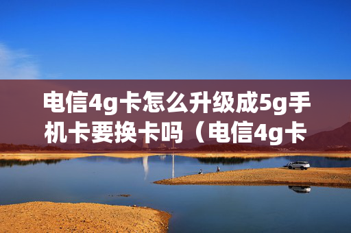 电信4g卡怎么升级成5g手机卡要换卡吗（电信4g卡怎么升级5g网络）