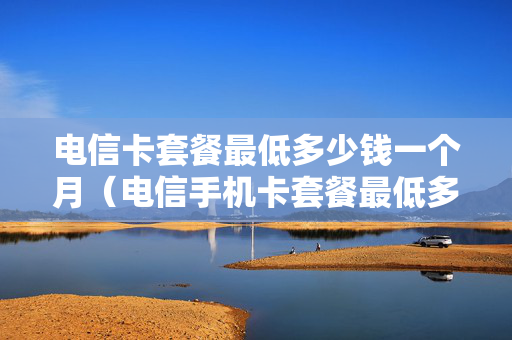 电信卡套餐最低多少钱一个月（电信手机卡套餐最低多少钱一个月）