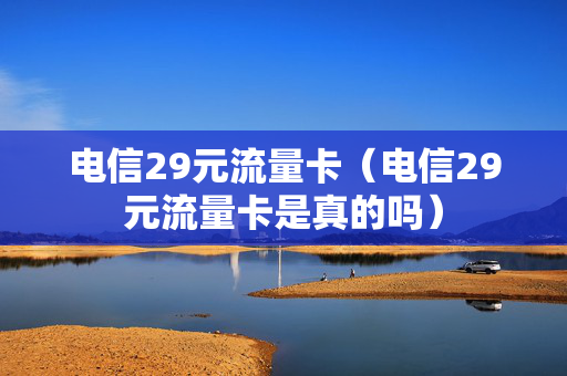 电信29元流量卡（电信29元流量卡是真的吗）