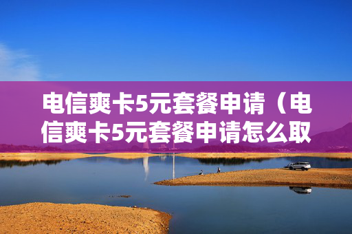 电信爽卡5元套餐申请（电信爽卡5元套餐申请怎么取消）
