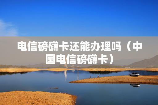 电信磅礴卡还能办理吗（中国电信磅礴卡）