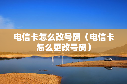 电信卡怎么改号码（电信卡怎么更改号码）