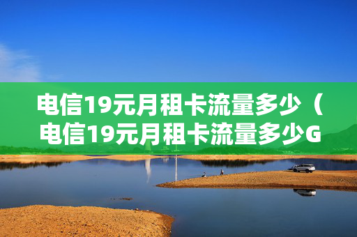电信19元月租卡流量多少（电信19元月租卡流量多少G）