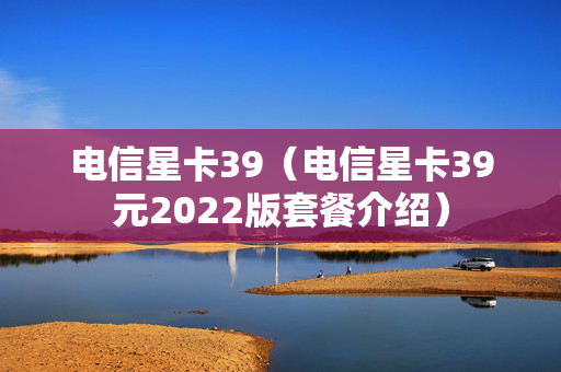 电信星卡39（电信星卡39元2022版套餐介绍）