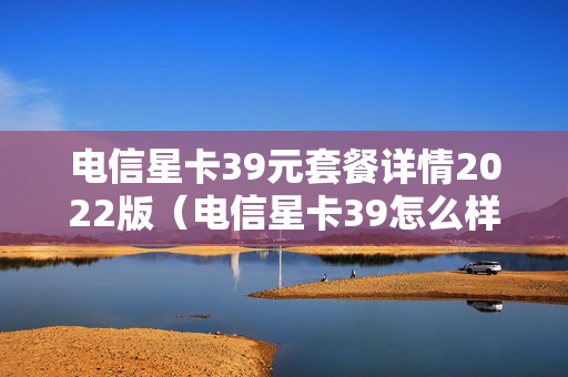 电信星卡39元套餐详情2022版（电信星卡39怎么样好不好）