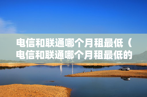 电信和联通哪个月租最低（电信和联通哪个月租最低的套餐）
