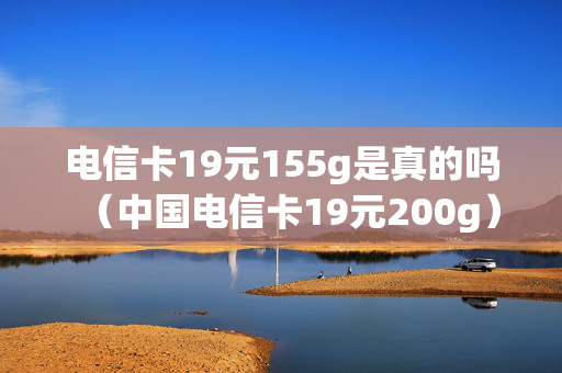 电信卡19元155g是真的吗（中国电信卡19元200g）