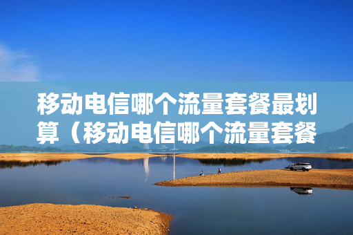 移动电信哪个流量套餐最划算（移动电信哪个流量套餐最划算又便宜）