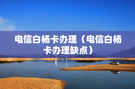 电信白杨卡办理（电信白杨卡办理缺点）