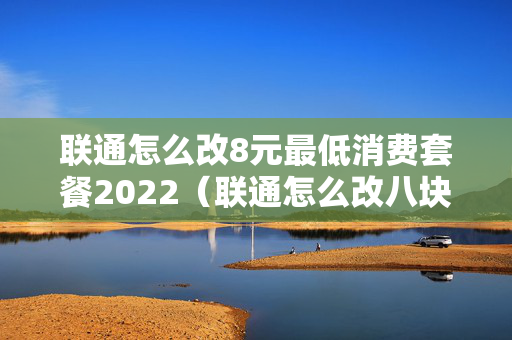 联通怎么改8元最低消费套餐2022（联通怎么改八块套餐）