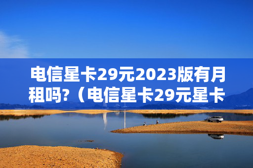 电信星卡29元2023版有月租吗?（电信星卡29元星卡介绍）