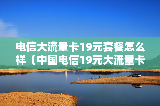 电信大流量卡19元套餐怎么样（中国电信19元大流量卡）