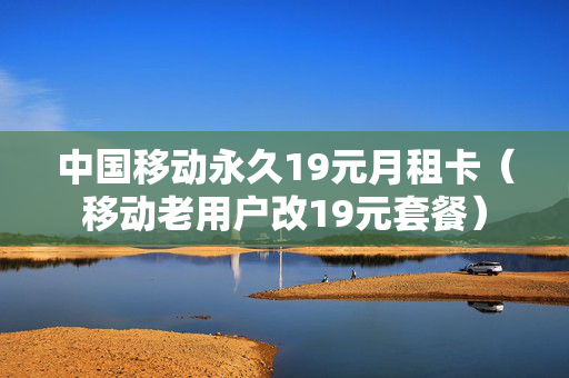 中国移动永久19元月租卡（移动老用户改19元套餐）