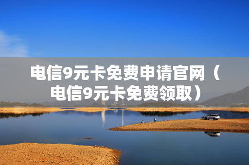 电信9元卡免费申请官网（电信9元卡免费领取）