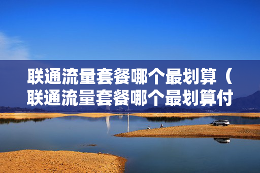 联通流量套餐哪个最划算（联通流量套餐哪个最划算付卡）