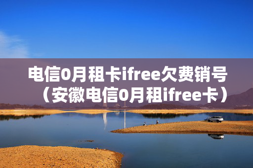 电信0月租卡ifree欠费销号（安徽电信0月租ifree卡）