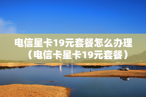 电信星卡19元套餐怎么办理（电信卡星卡19元套餐）