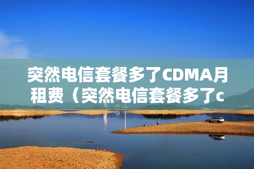 突然电信套餐多了CDMA月租费（突然电信套餐多了cdma月租费怎么回事）