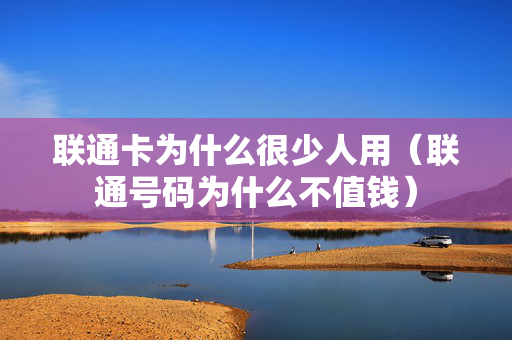 联通卡为什么很少人用（联通号码为什么不值钱）