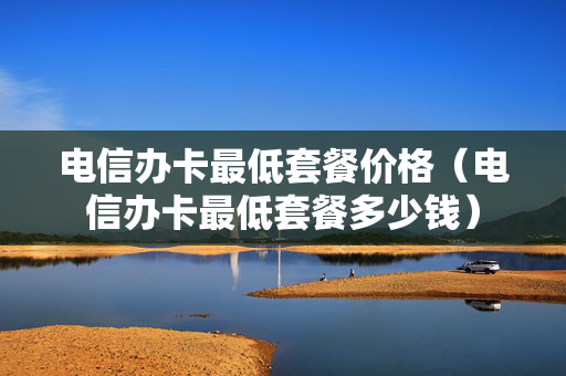 电信办卡最低套餐价格（电信办卡最低套餐多少钱）