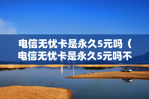 电信无忧卡是永久5元吗（电信无忧卡是永久5元吗不可以免费上网吗）