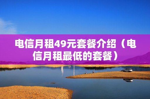 电信月租49元套餐介绍（电信月租最低的套餐）